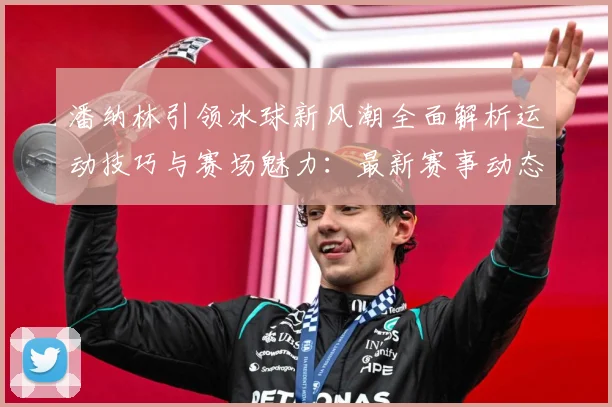 潘纳林引领冰球新风潮全面解析运动技巧与赛场魅力：最新赛事动态与深度分析
