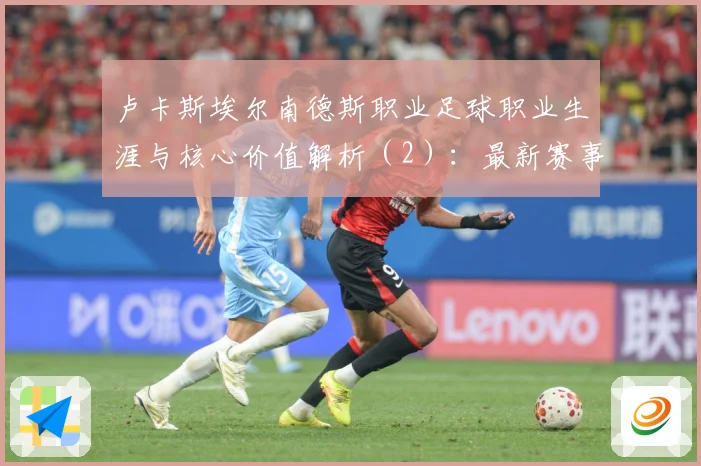 卢卡斯埃尔南德斯职业足球职业生涯与核心价值解析（2）：最新赛事动态与深度分析