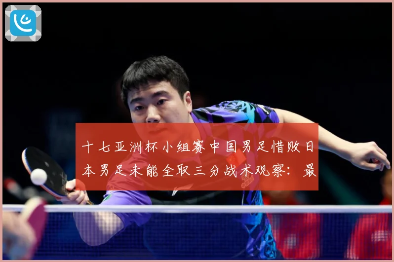 十七亚洲杯小组赛中国男足惜败日本男足未能全取三分战术观察：最新赛事动态与深度分析