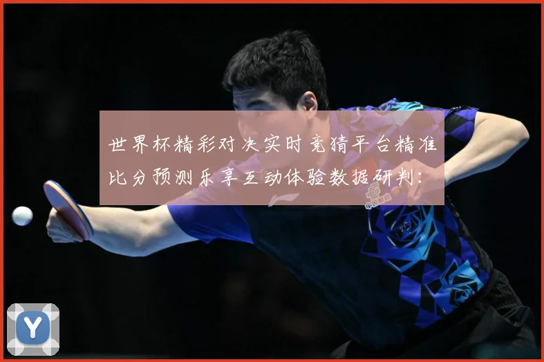 世界杯精彩对决实时竞猜平台精准比分预测乐享互动体验数据研判：最新赛事动态与深度分析