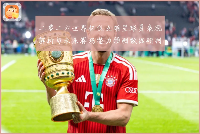 二零二六世界杯焦点明星球员表现解析与未来赛场潜力预测数据研判：最新赛事动态与深度分析