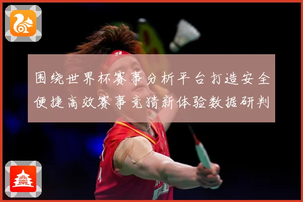 围绕世界杯赛事分析平台打造安全便捷高效赛事竞猜新体验数据研判：最新赛事动态与深度分析