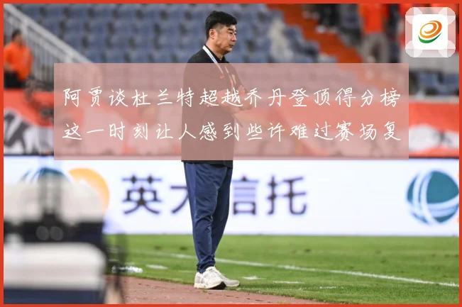 阿贾谈杜兰特超越乔丹登顶得分榜这一时刻让人感到些许难过赛场复盘：最新赛事动态与深度分析