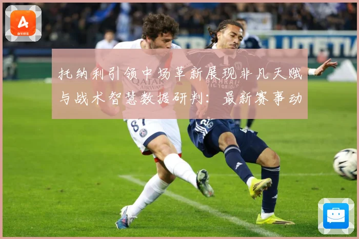 托纳利引领中场革新展现非凡天赋与战术智慧数据研判：最新赛事动态与深度分析