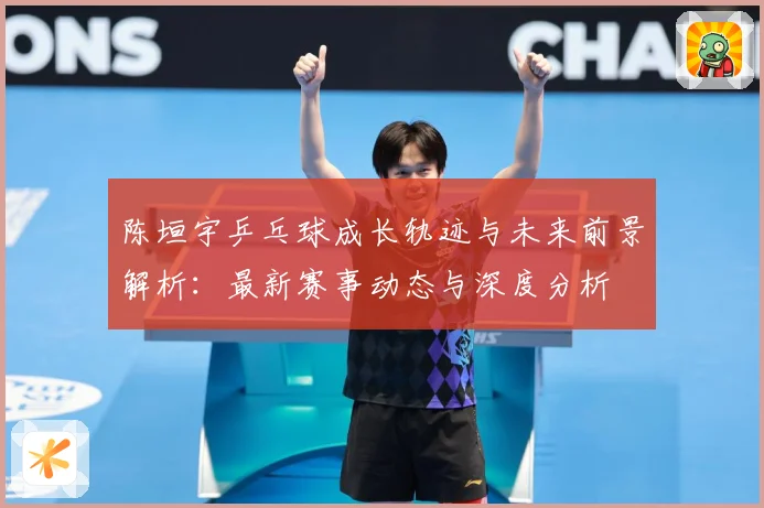 陈垣宇乒乓球成长轨迹与未来前景解析：最新赛事动态与深度分析