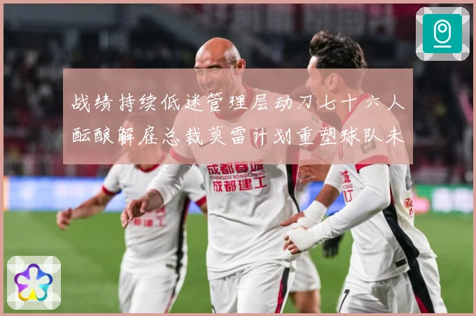 战绩持续低迷管理层动刀七十六人酝酿解雇总裁莫雷计划重塑球队未成长观察：最新赛事动态与深度分析