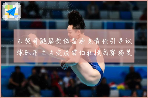 东契奇腿筋受伤雷迪克责任引争议球队用主力变成雷伯杜模式赛场复盘：最新赛事动态与深度分析