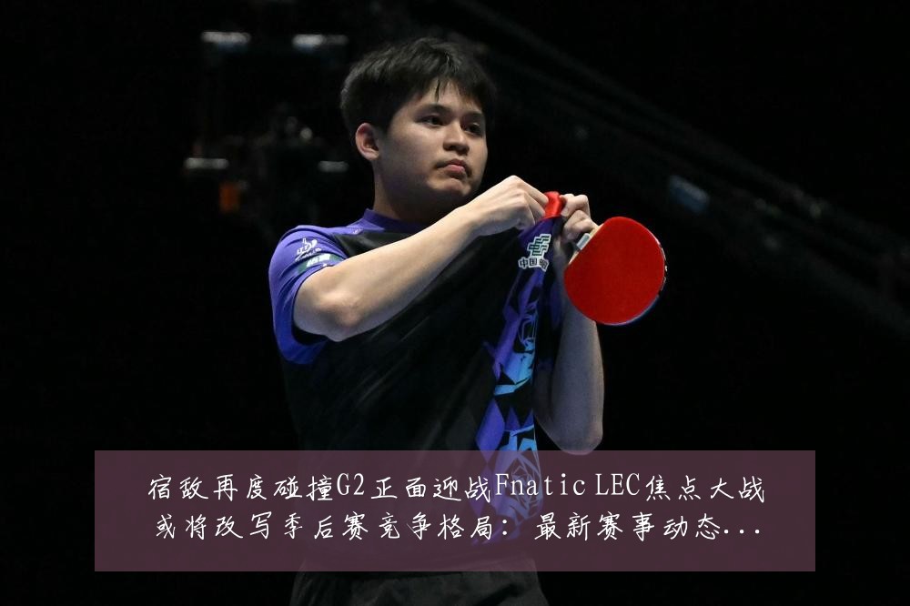 宿敌再度碰撞G2正面迎战Fnatic LEC焦点大战或将改写季后赛竞争格局：最新赛事动态与深度分析