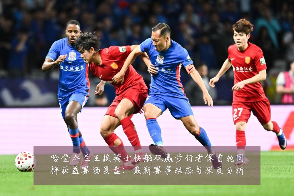 哈登加兰互换骑士快船双赢步行者保首轮同样获益赛场复盘：最新赛事动态与深度分析