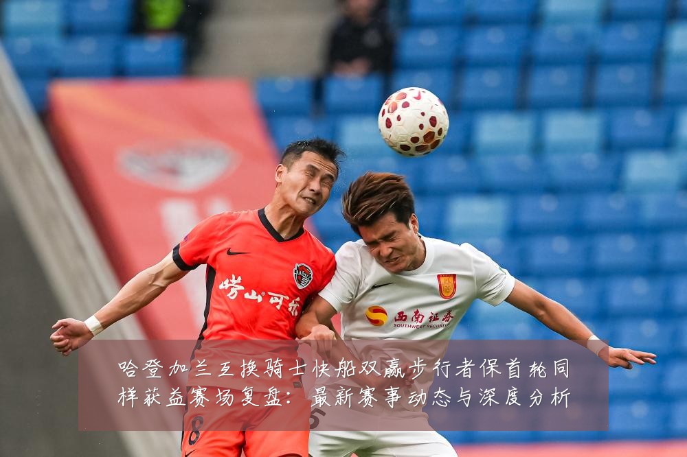 哈登加兰互换骑士快船双赢步行者保首轮同样获益赛场复盘：最新赛事动态与深度分析