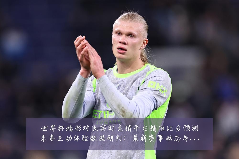 世界杯精彩对决实时竞猜平台精准比分预测乐享互动体验数据研判:最新赛事动态与深度分析