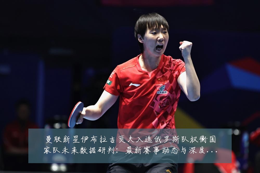 曼联新星伊布拉吉莫夫入选俄罗斯队权衡国家队未来数据研判：最新赛事动态与深度分析