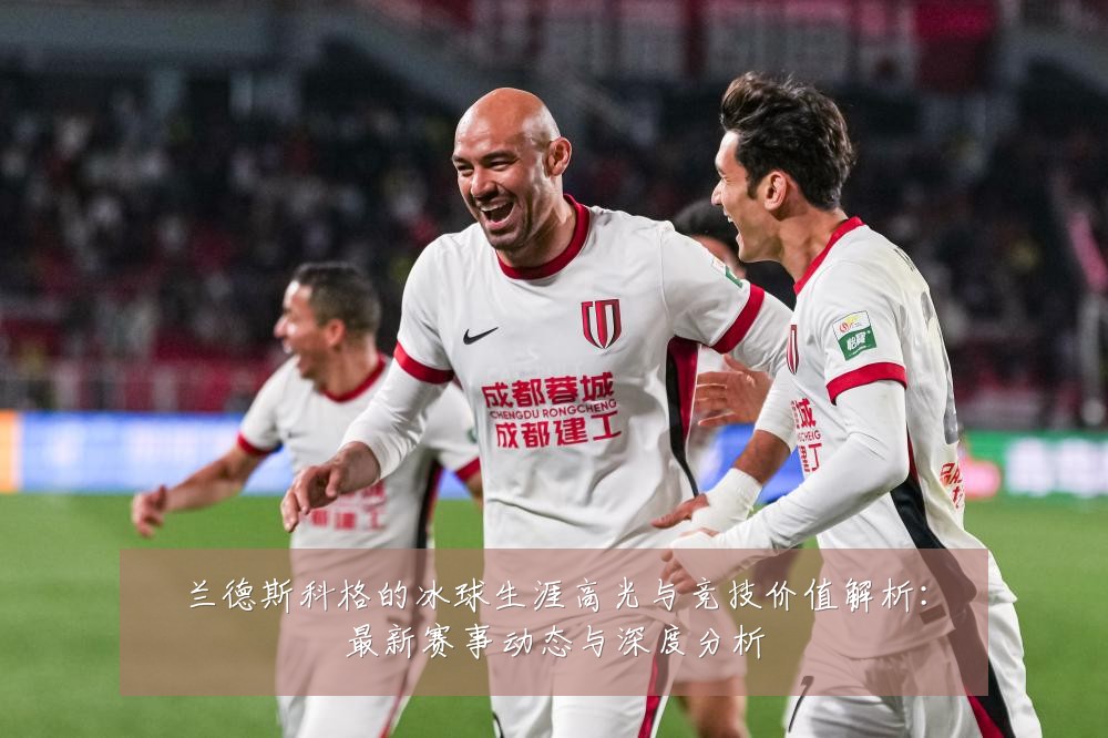 兰德斯科格的冰球生涯高光与竞技价值解析:最新赛事动态与深度分析
