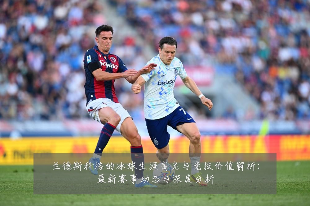 兰德斯科格的冰球生涯高光与竞技价值解析:最新赛事动态与深度分析
