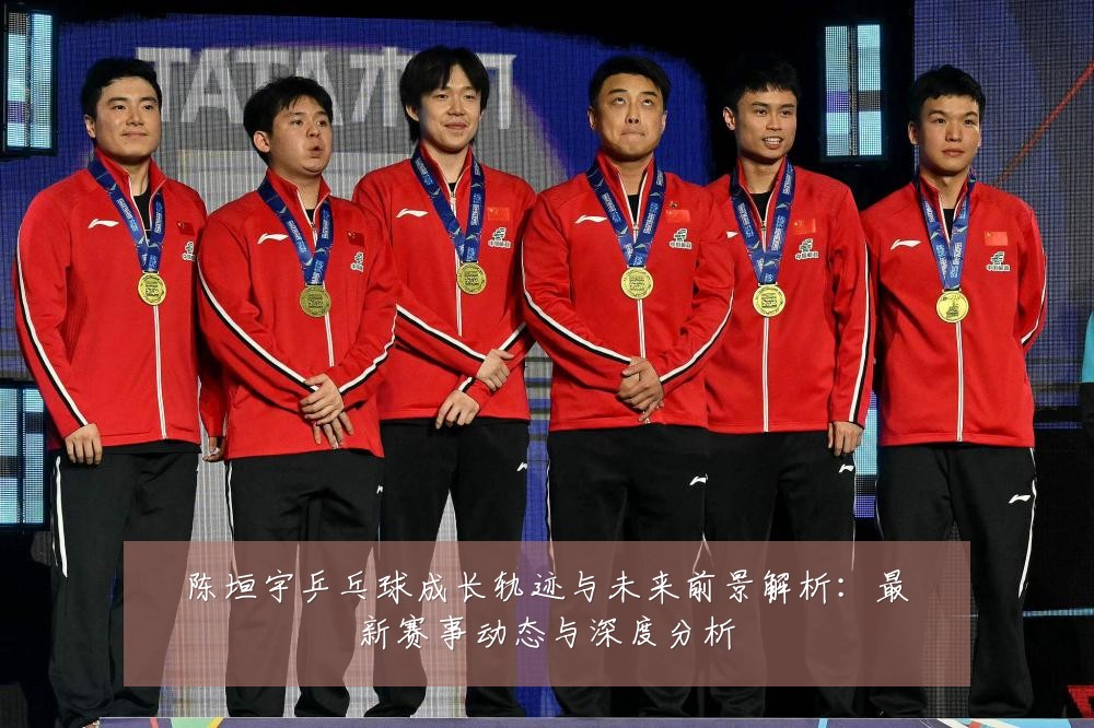 陈垣宇乒乓球成长轨迹与未来前景解析：最新赛事动态与深度分析